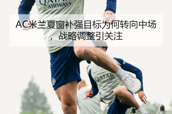 AC米兰夏窗补强目标为何转向中场，战略调整引关注