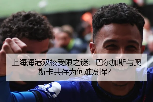 上海海港双核受限之谜：巴尔加斯与奥斯卡共存为何难发挥？